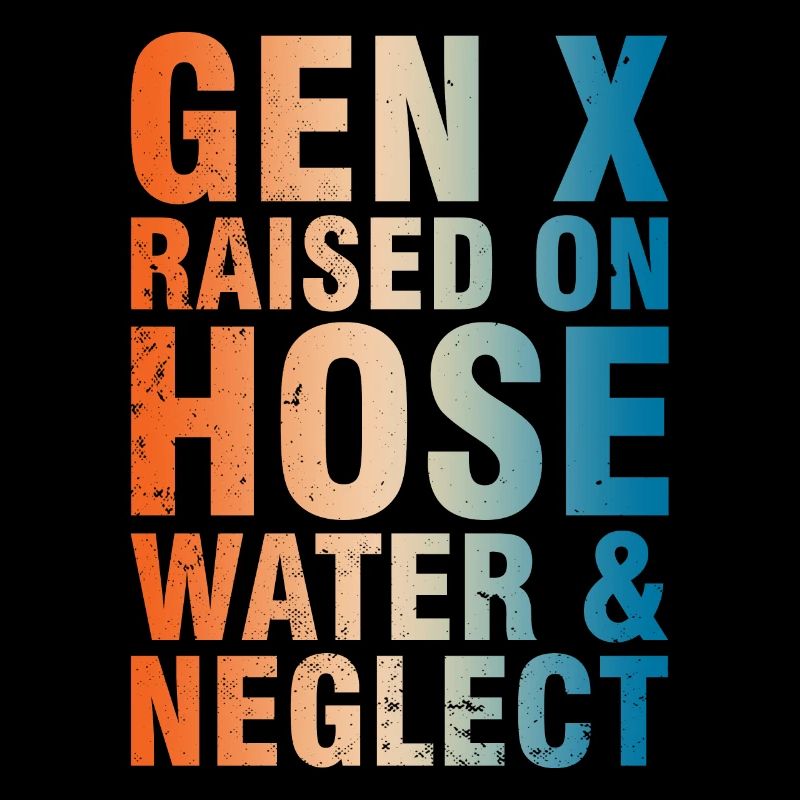 Gen X Raised On Hose Water & Neglect