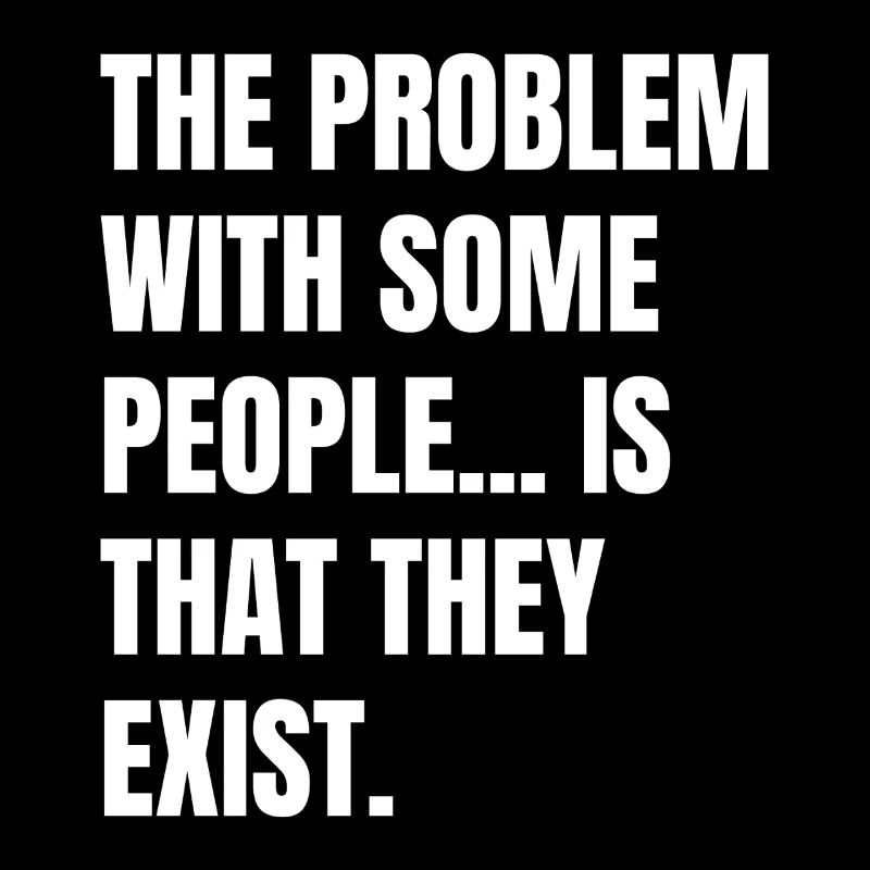 the problem with some people is that they exist