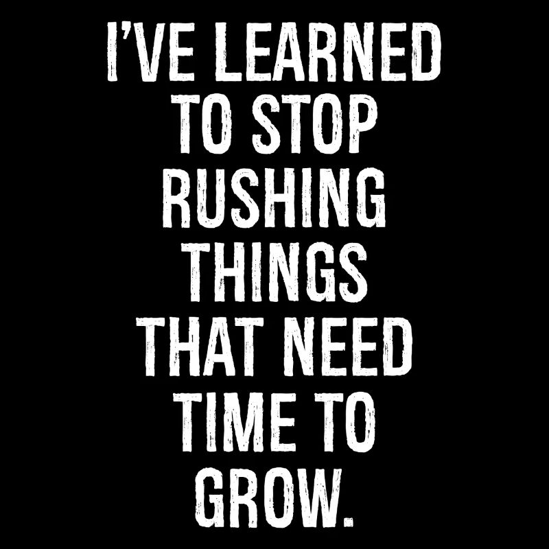 I've learned to stop rushing things that need