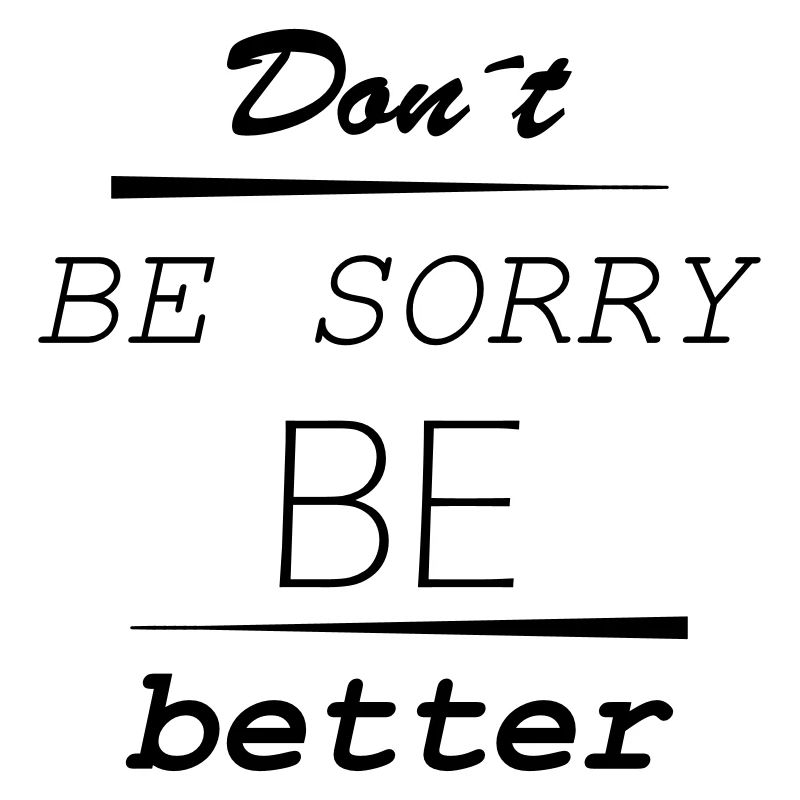 Don’t be sorry, be better