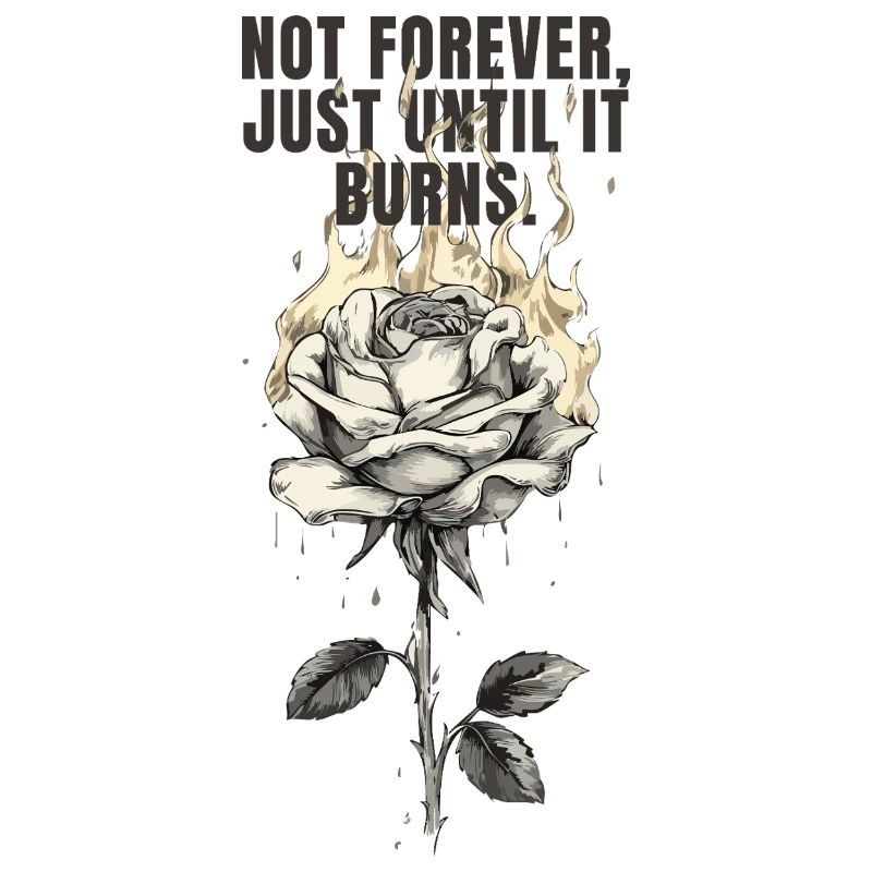 Not Forever, Just Until It Burns - rose design