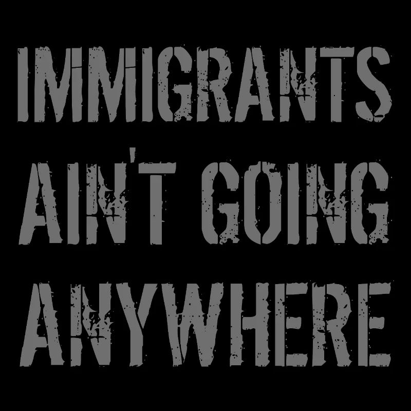 IMMIGRANTS AIN'T GOING ANYWHERE Immigranten Rechte