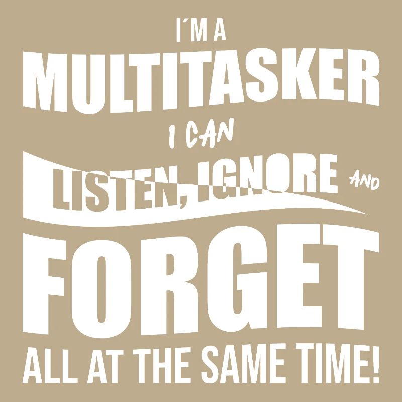 I ́m a multitasker I can listen, ignore and forget