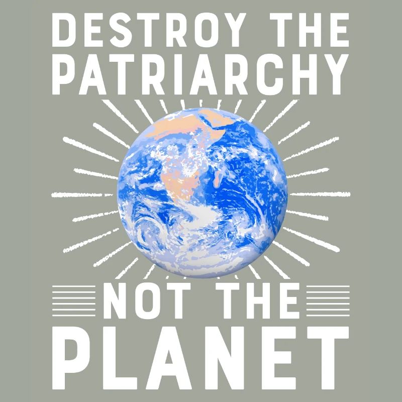 Destroy the Patriarchy not the planet