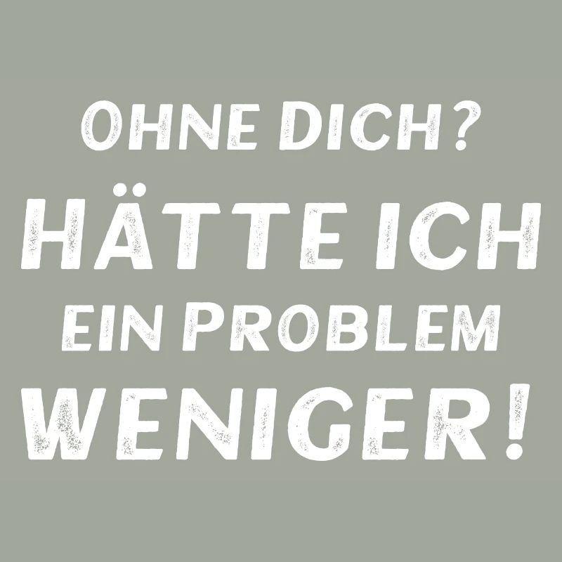 Ohne dich? Hätte ich ein Problem weniger!