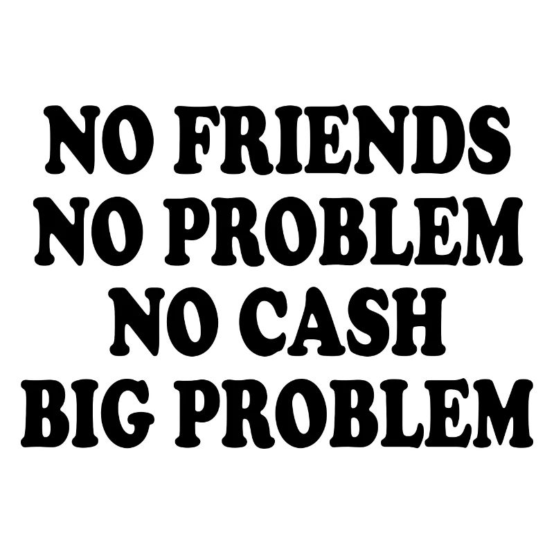 no friends no problem no cash big problem