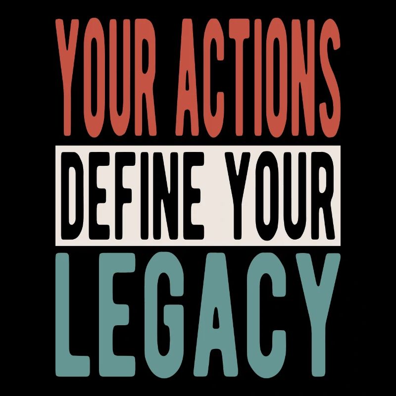 Your actions define your legacy