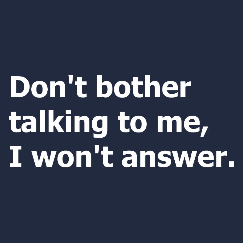 Don't bother talking to me, I won't answer.