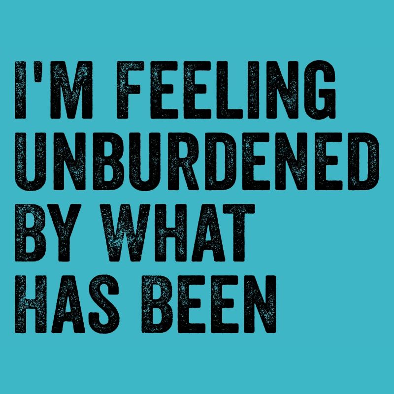 I'm feeling unburdened by what has been