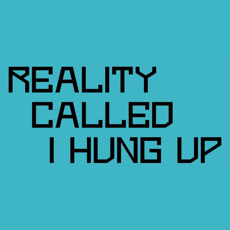 Reality called I hung up