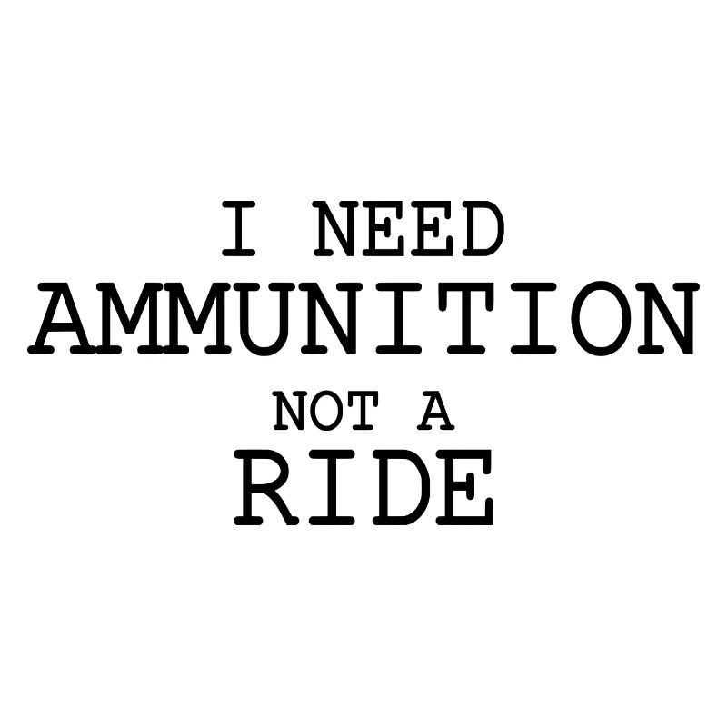 I need ammunition not a ride