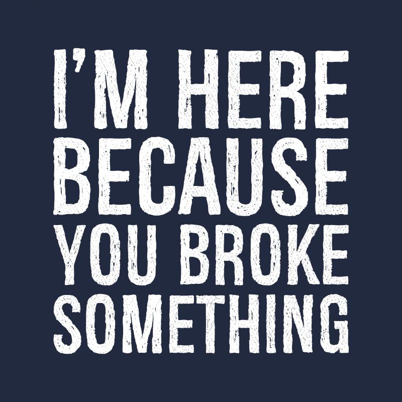 I'm here because you broke something