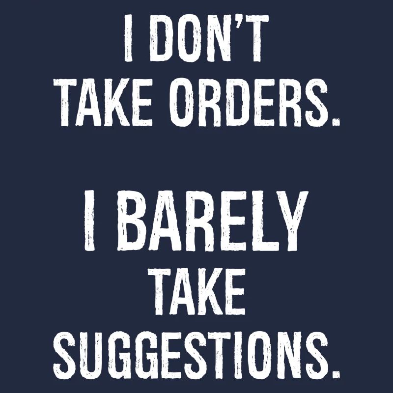 I don't take orders I barely take suggestions