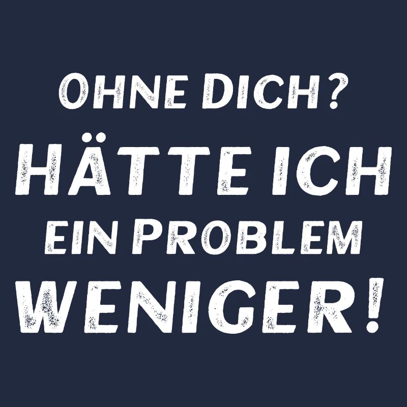 Ohne dich? Hätte ich ein Problem weniger!