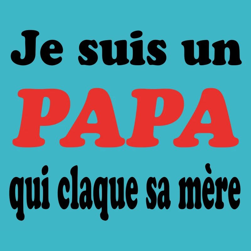 JE SUIS UN PAPA QUI CLAQUE SA MERE