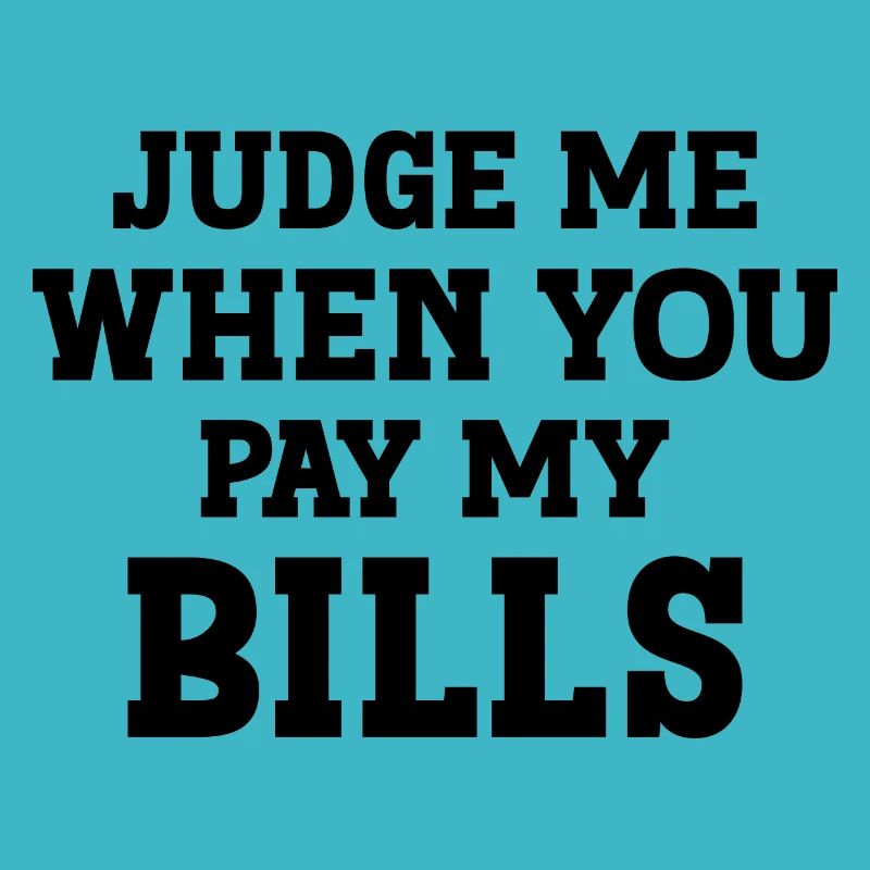Judge me when you pay my Bills