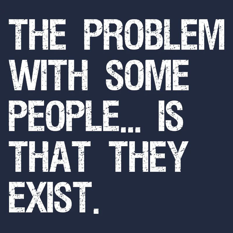 the problem with some people is that they exist