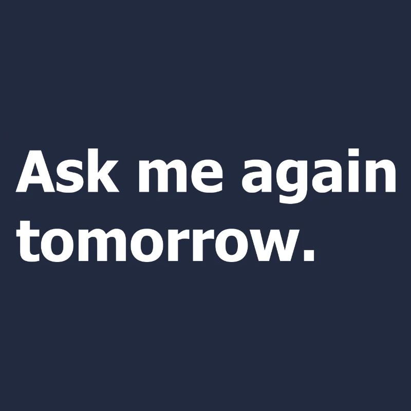 Ask me again tomorrow, not now.