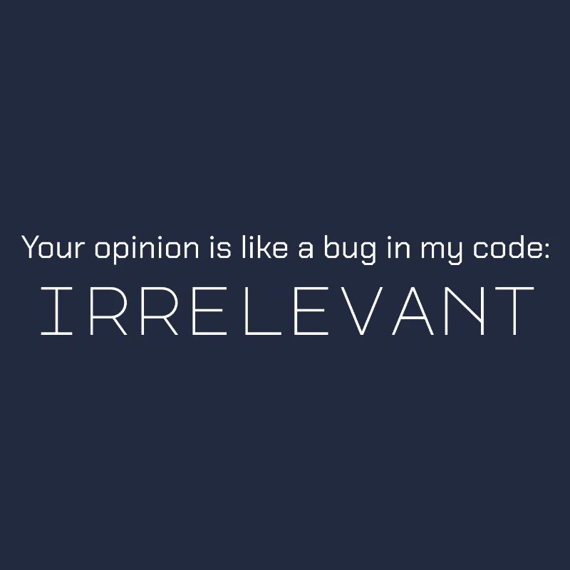 Your opinion is like a bug in my code: irrelevant