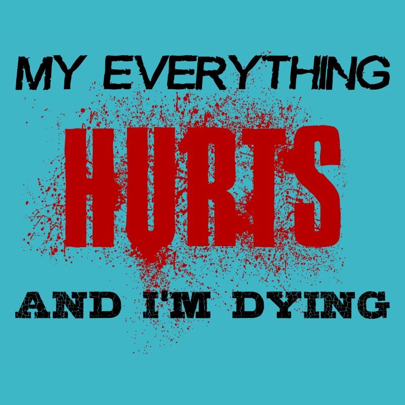 MY EVERYTHING HURTS AND I'M DYING Everything hurts