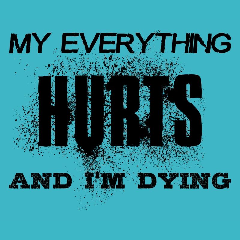 MY EVERYTHING HURTS AND I'M DYING Everything hurts
