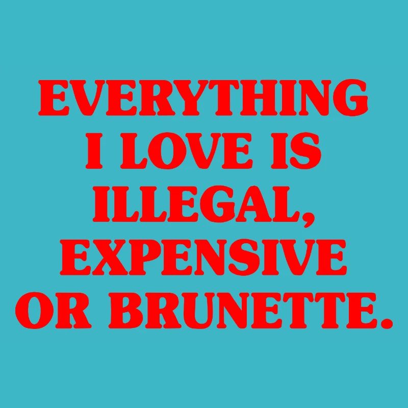 Everything I Love Is Illegal Expensive Or Brunette