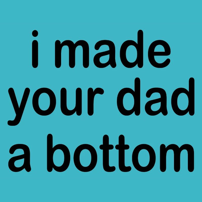 i made your dad a bottom