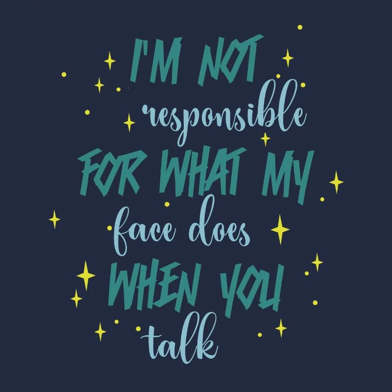 Not responsible for what my face does you talk