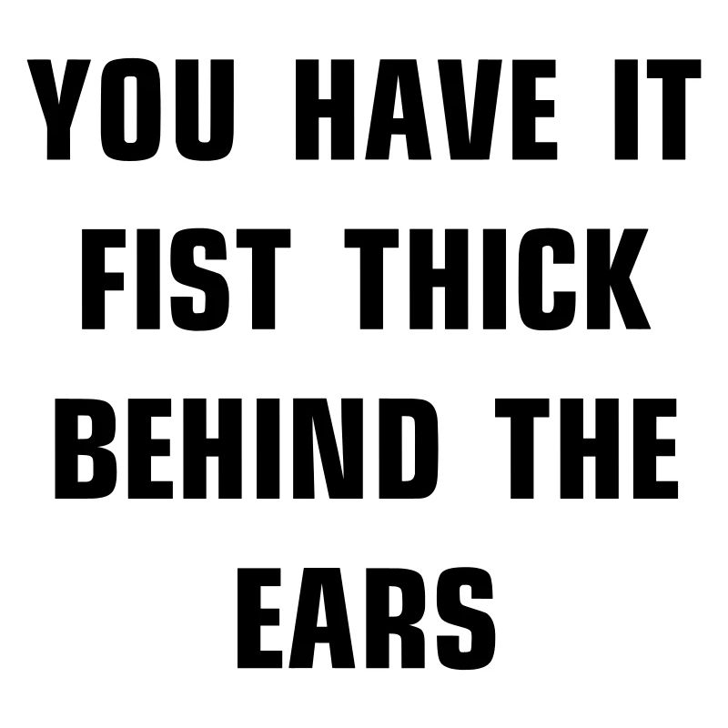 You have it fist thick behind the ears