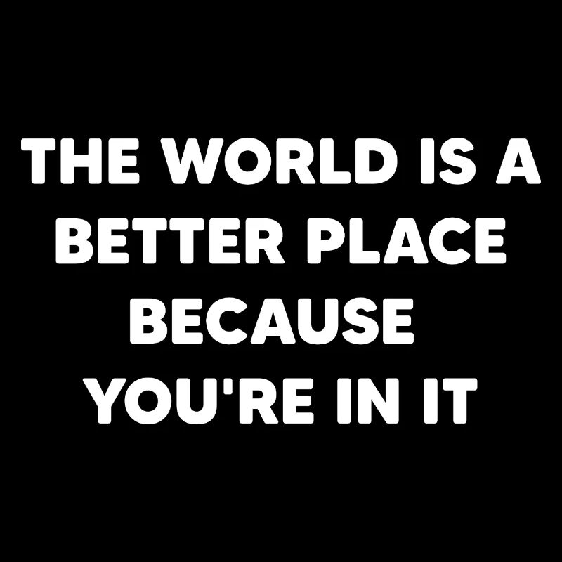 The world is a better place because you're in it