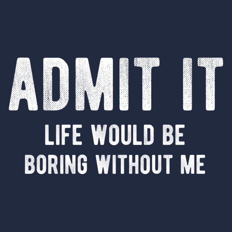 Admit it life would be boring without me