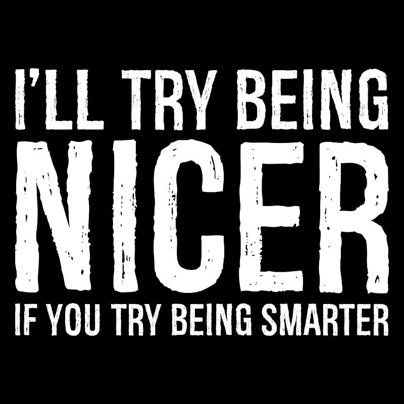 I'll try being nicer If you try being smarter