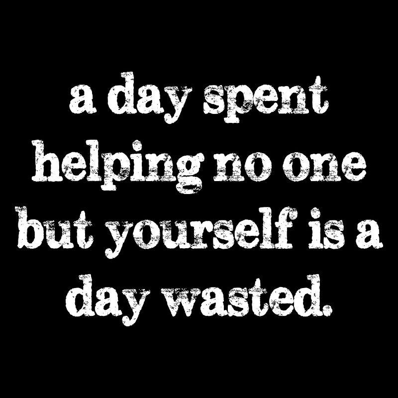 a day spent helping no one but yourself is a day