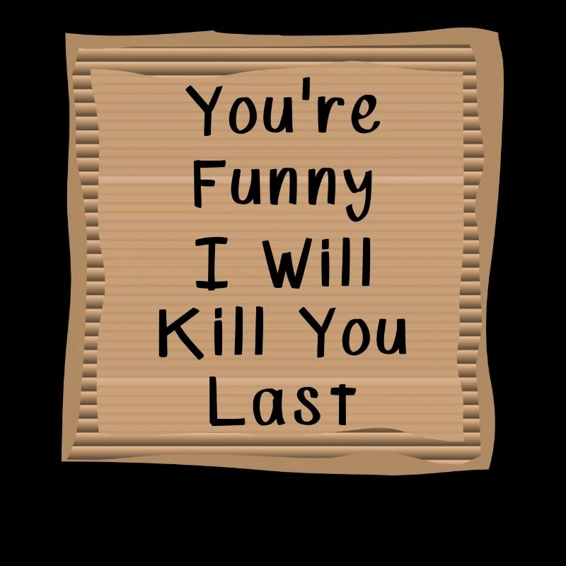 You are funny I will Kill you Last