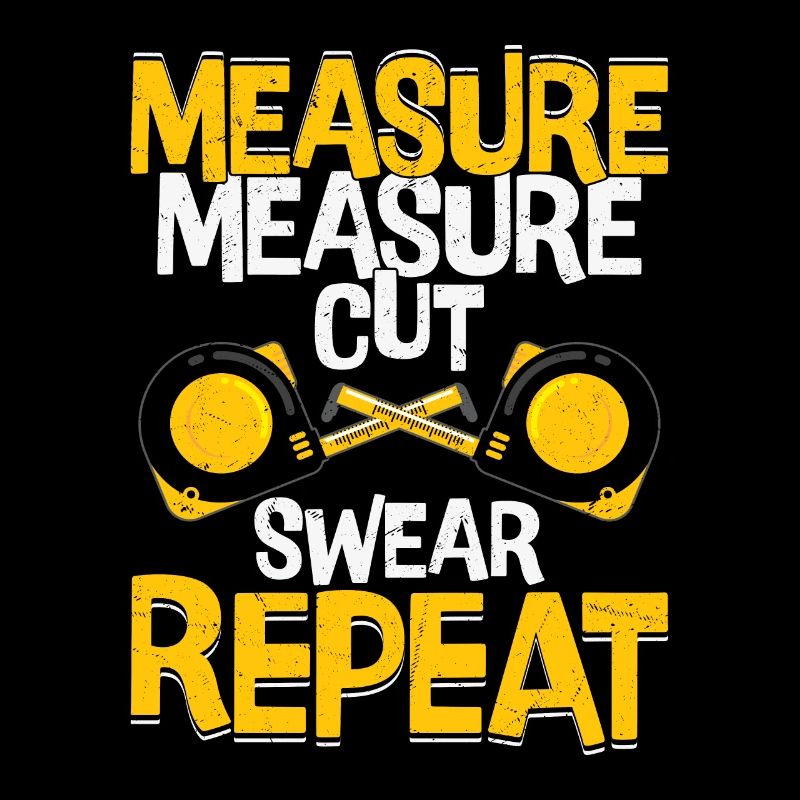 Craftsman's Mantra - Measure Twice, Cut, Swear, Do