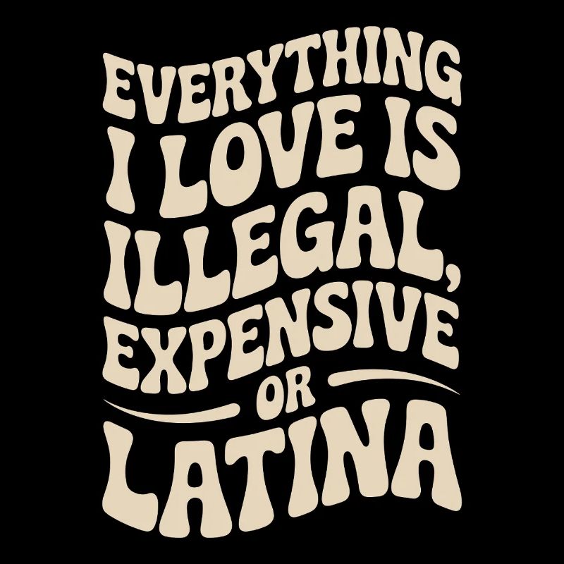 Everything I Love Is Illegal Expensive Or Latina
