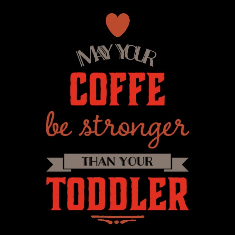 May your Coffe be stronger than your Toddler