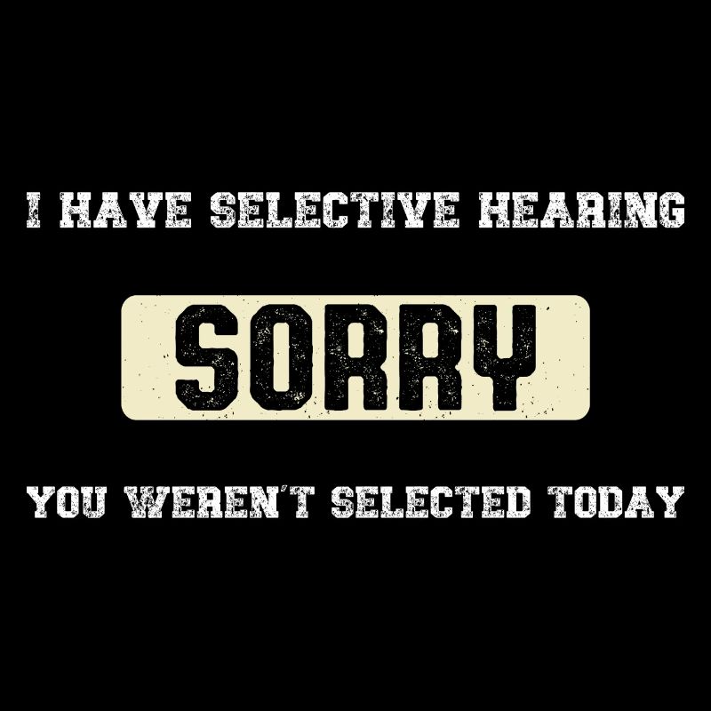 I Have Selective Hearing You Weren't Selected