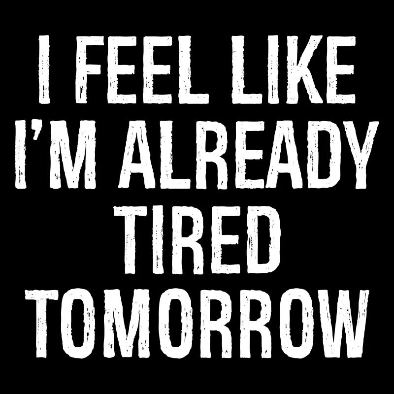 I feel like I'm already tired tomorrow