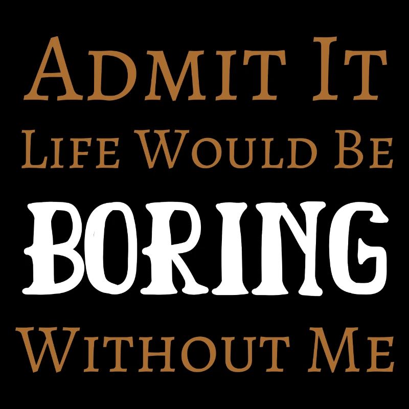 Admit It Life Would Be Boring Without Me