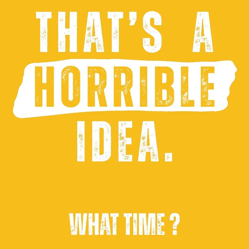 Thats a Horrible Idea What Time 
