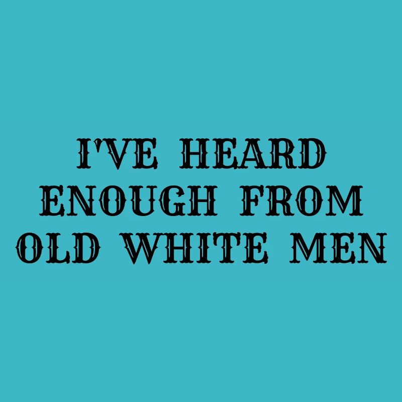 i've heard enough from old white men