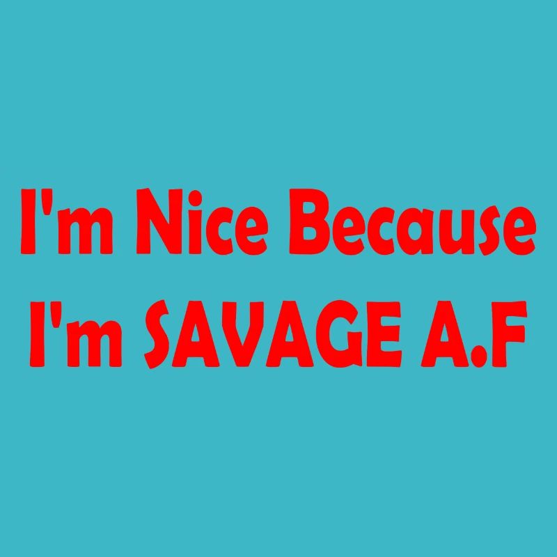 I'm Nice Because I'm Savage Af