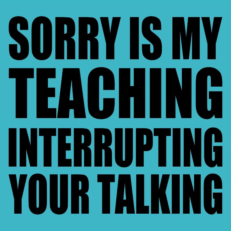 sorry is my teaching interrupting your talking