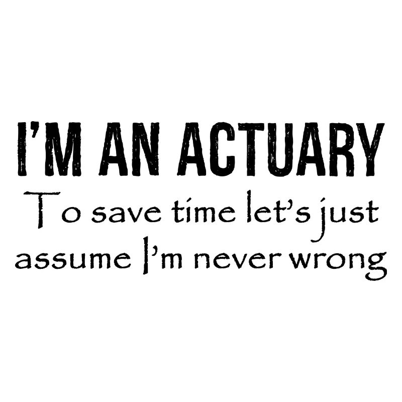 I'm an actuary to save time let's just assume