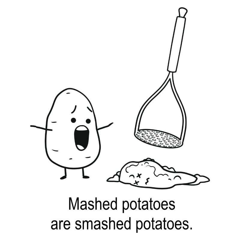 Mashed potatoes are smashed potatoes.