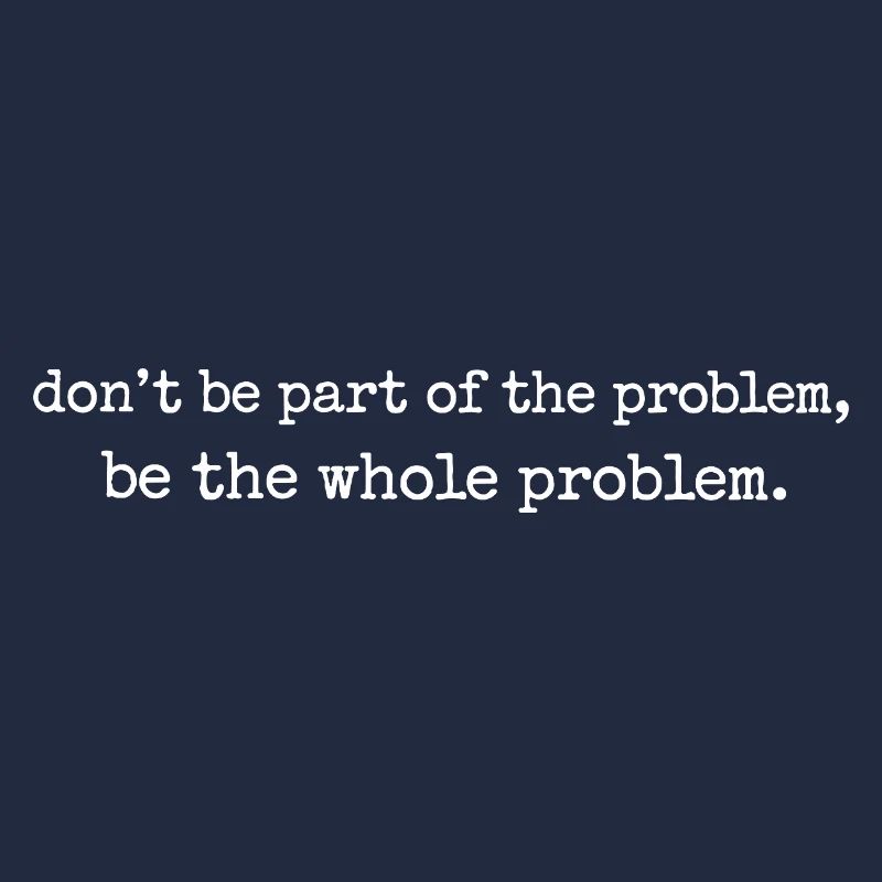 Be the whole problem