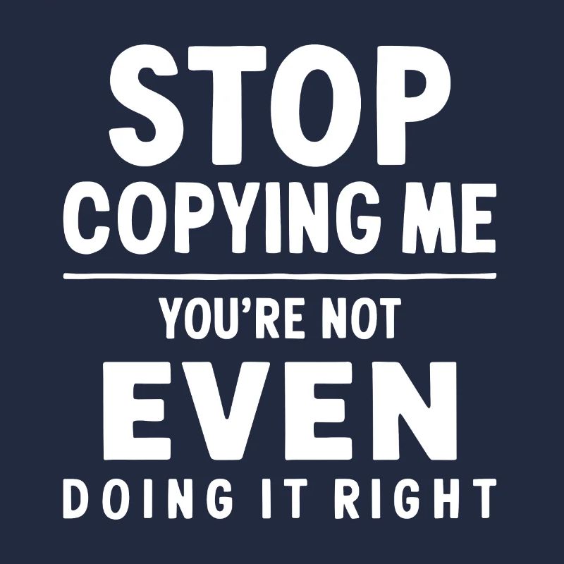 Arrête de me copier, tu ne le fais même pas correctement Hum