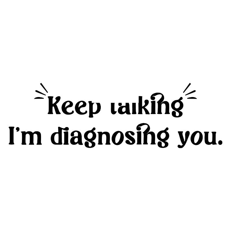 Keep talking...I'm diagnosing you