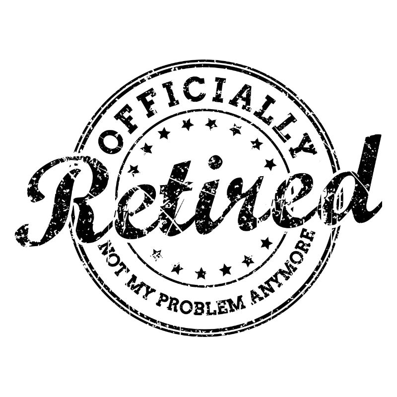Officially Retired AKA Not My Problem Anymore